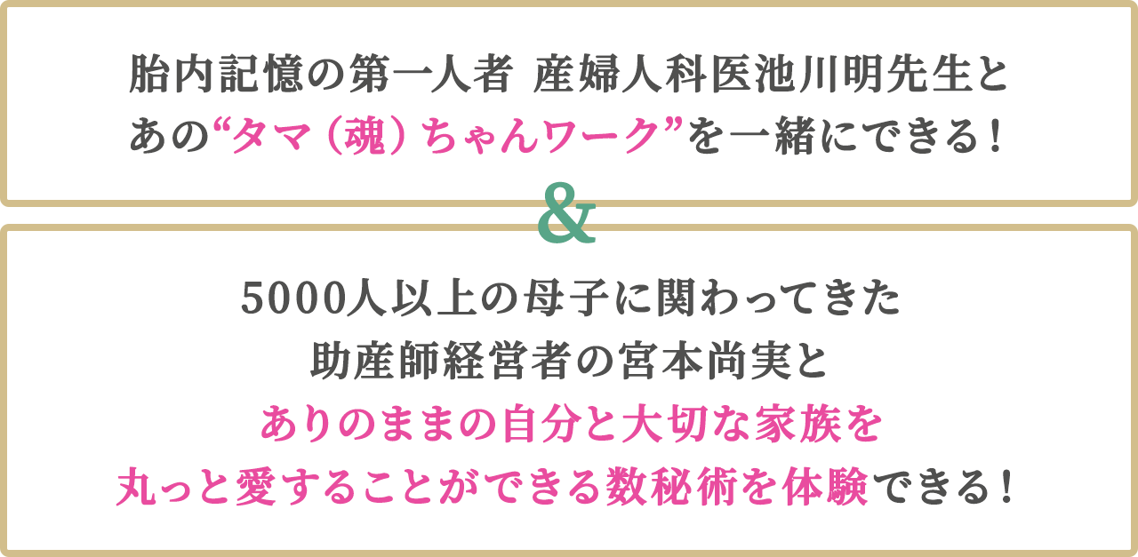 胎内記憶の第一人者 産婦人科医 池川明先生とあの【タマ（魂）ちゃんワーク】を一緒にできる！
そして、5000人以上の母子に関わってきた、助産師経営者の宮本尚実と、ありのままの自分と大切な家族を丸っと愛することができる【数秘術を体験】できる！